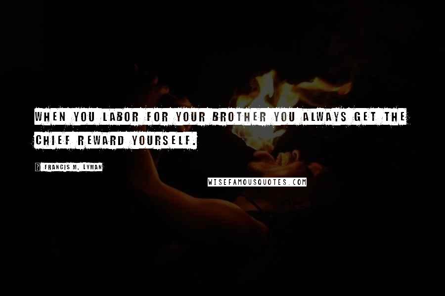 Francis M. Lyman Quotes: When you labor for your brother you always get the chief reward yourself.