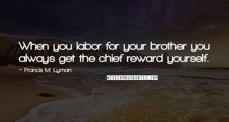 Francis M. Lyman Quotes: When you labor for your brother you always get the chief reward yourself.