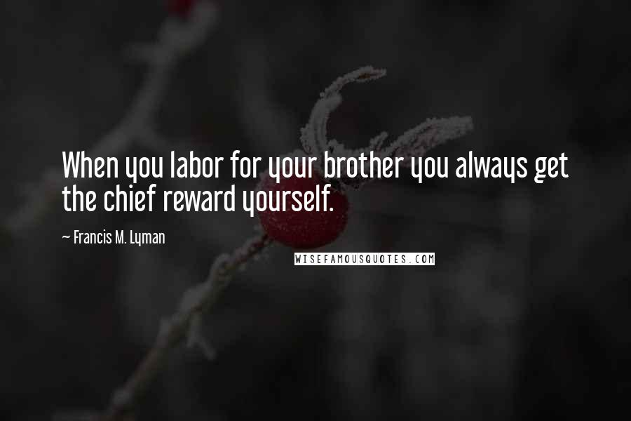 Francis M. Lyman Quotes: When you labor for your brother you always get the chief reward yourself.