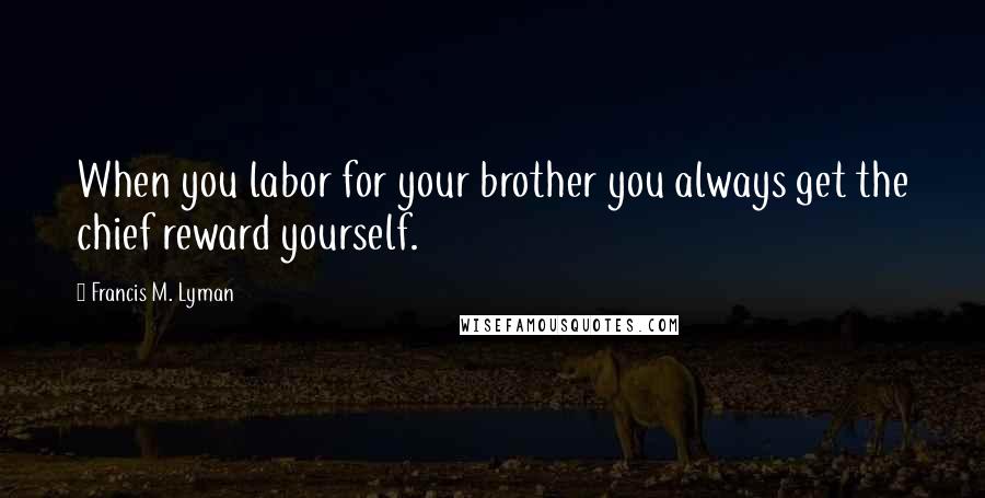 Francis M. Lyman Quotes: When you labor for your brother you always get the chief reward yourself.