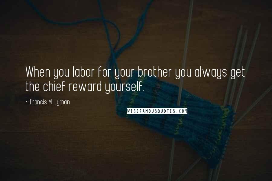 Francis M. Lyman Quotes: When you labor for your brother you always get the chief reward yourself.