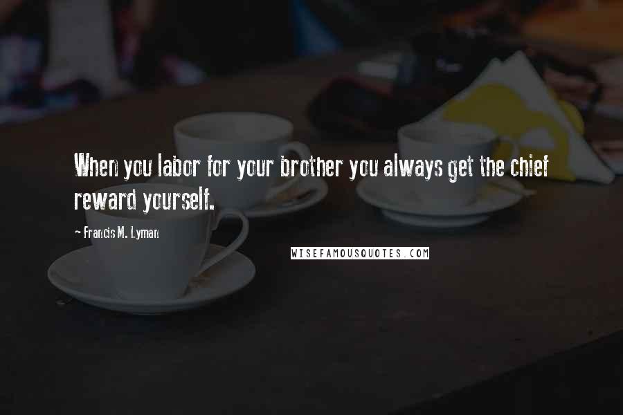 Francis M. Lyman Quotes: When you labor for your brother you always get the chief reward yourself.