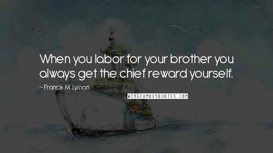 Francis M. Lyman Quotes: When you labor for your brother you always get the chief reward yourself.