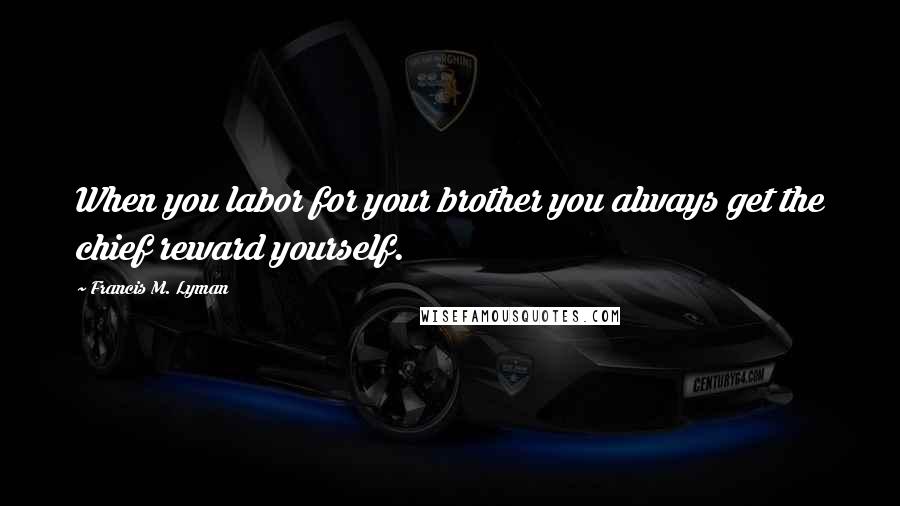 Francis M. Lyman Quotes: When you labor for your brother you always get the chief reward yourself.