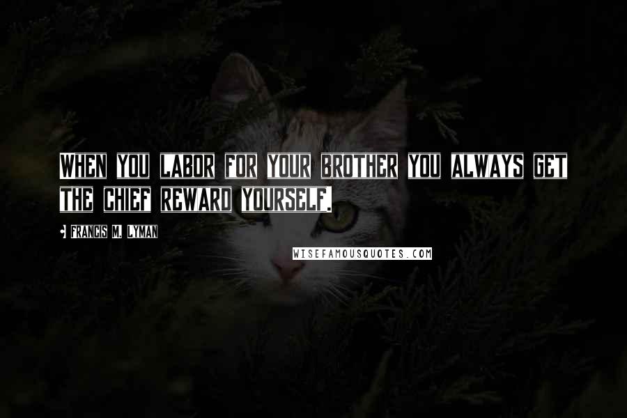 Francis M. Lyman Quotes: When you labor for your brother you always get the chief reward yourself.