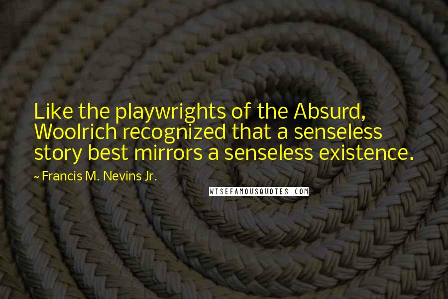 Francis M. Nevins Jr. Quotes: Like the playwrights of the Absurd, Woolrich recognized that a senseless story best mirrors a senseless existence.