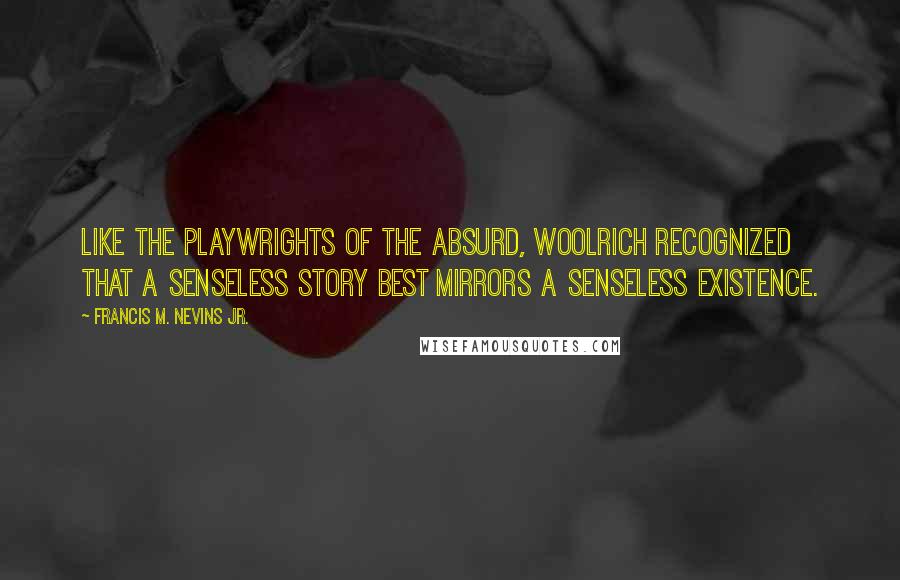 Francis M. Nevins Jr. Quotes: Like the playwrights of the Absurd, Woolrich recognized that a senseless story best mirrors a senseless existence.