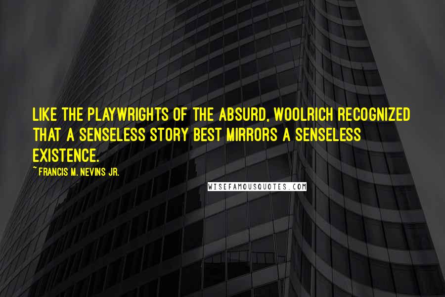 Francis M. Nevins Jr. Quotes: Like the playwrights of the Absurd, Woolrich recognized that a senseless story best mirrors a senseless existence.