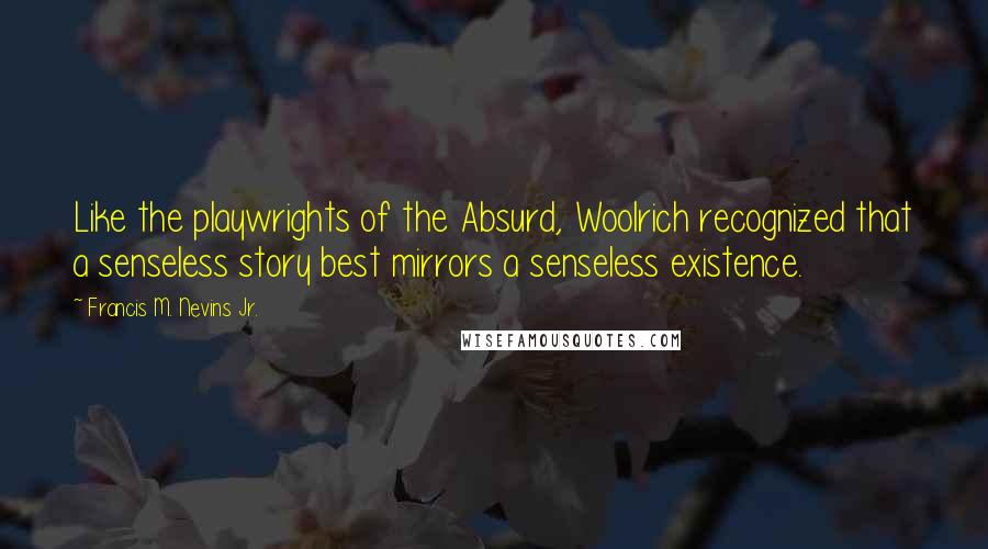 Francis M. Nevins Jr. Quotes: Like the playwrights of the Absurd, Woolrich recognized that a senseless story best mirrors a senseless existence.