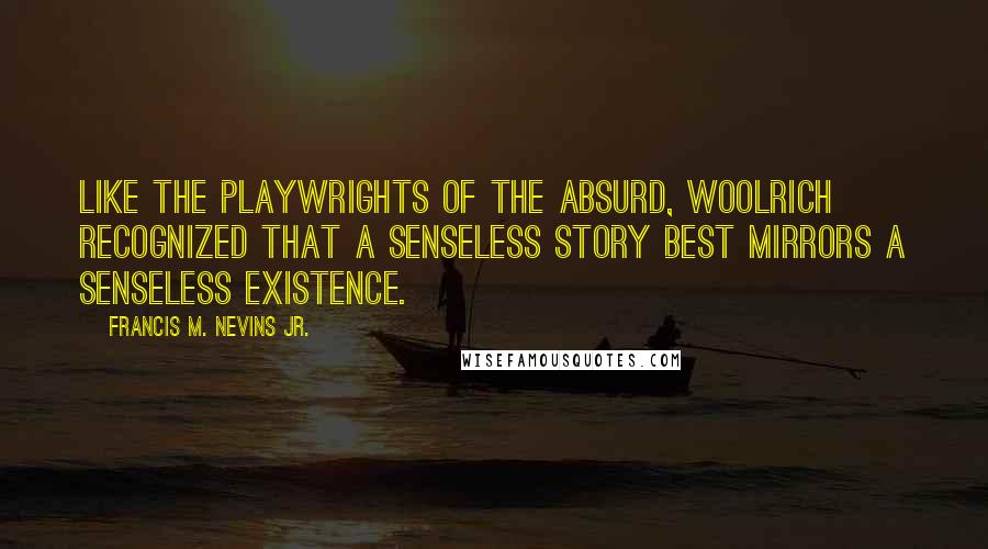 Francis M. Nevins Jr. Quotes: Like the playwrights of the Absurd, Woolrich recognized that a senseless story best mirrors a senseless existence.