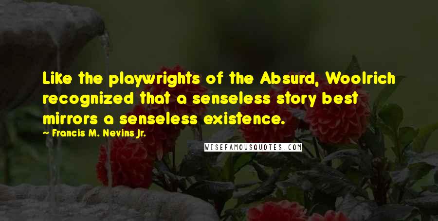 Francis M. Nevins Jr. Quotes: Like the playwrights of the Absurd, Woolrich recognized that a senseless story best mirrors a senseless existence.