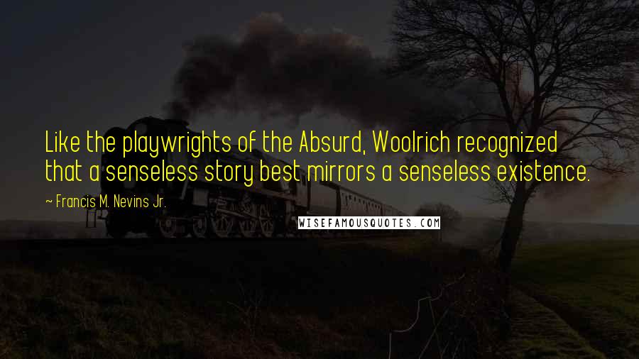 Francis M. Nevins Jr. Quotes: Like the playwrights of the Absurd, Woolrich recognized that a senseless story best mirrors a senseless existence.