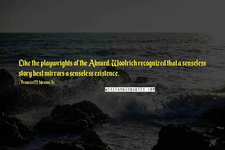 Francis M. Nevins Jr. Quotes: Like the playwrights of the Absurd, Woolrich recognized that a senseless story best mirrors a senseless existence.