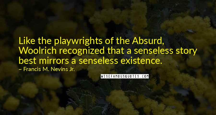 Francis M. Nevins Jr. Quotes: Like the playwrights of the Absurd, Woolrich recognized that a senseless story best mirrors a senseless existence.