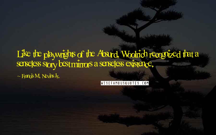 Francis M. Nevins Jr. Quotes: Like the playwrights of the Absurd, Woolrich recognized that a senseless story best mirrors a senseless existence.