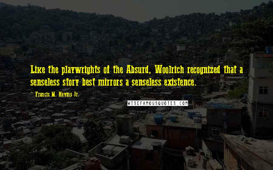 Francis M. Nevins Jr. Quotes: Like the playwrights of the Absurd, Woolrich recognized that a senseless story best mirrors a senseless existence.