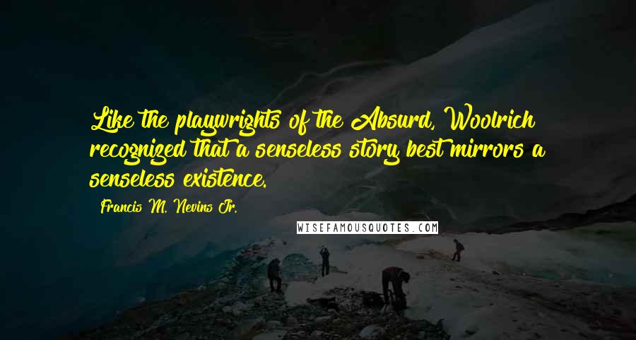 Francis M. Nevins Jr. Quotes: Like the playwrights of the Absurd, Woolrich recognized that a senseless story best mirrors a senseless existence.