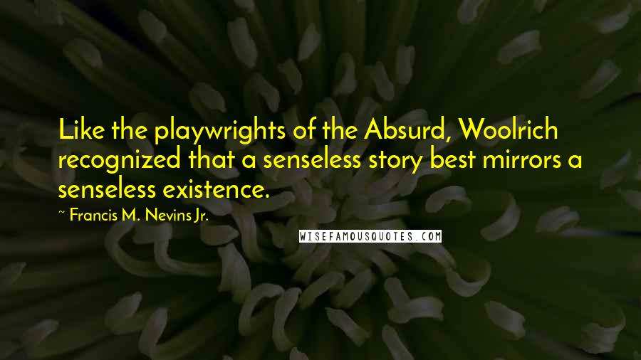 Francis M. Nevins Jr. Quotes: Like the playwrights of the Absurd, Woolrich recognized that a senseless story best mirrors a senseless existence.