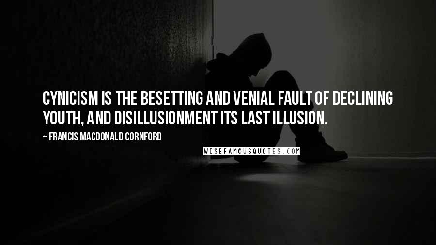 Francis Macdonald Cornford Quotes: Cynicism is the besetting and venial fault of declining youth, and disillusionment its last illusion.