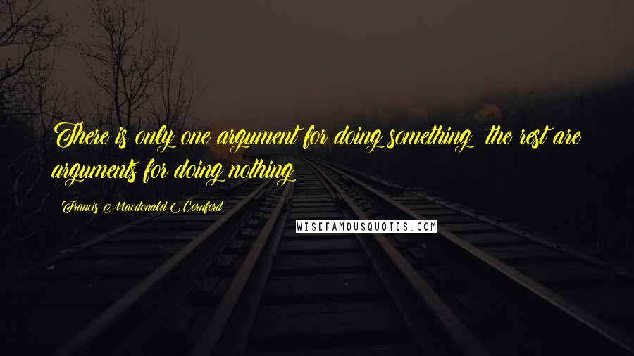 Francis Macdonald Cornford Quotes: There is only one argument for doing something; the rest are arguments for doing nothing