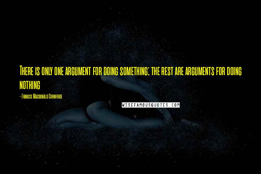 Francis Macdonald Cornford Quotes: There is only one argument for doing something; the rest are arguments for doing nothing