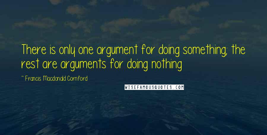 Francis Macdonald Cornford Quotes: There is only one argument for doing something; the rest are arguments for doing nothing