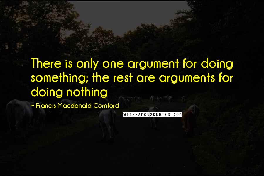 Francis Macdonald Cornford Quotes: There is only one argument for doing something; the rest are arguments for doing nothing