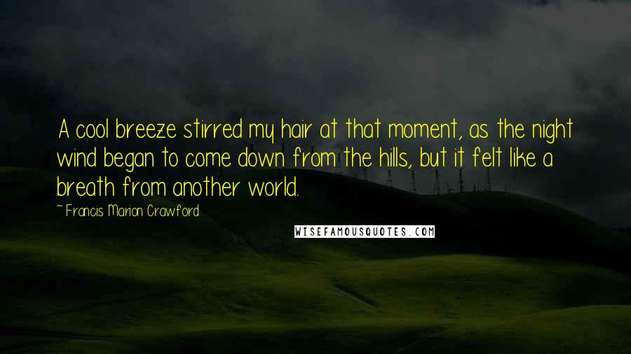 Francis Marion Crawford Quotes: A cool breeze stirred my hair at that moment, as the night wind began to come down from the hills, but it felt like a breath from another world.