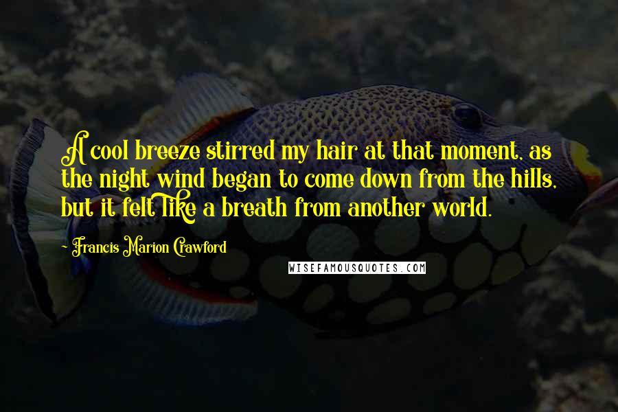 Francis Marion Crawford Quotes: A cool breeze stirred my hair at that moment, as the night wind began to come down from the hills, but it felt like a breath from another world.