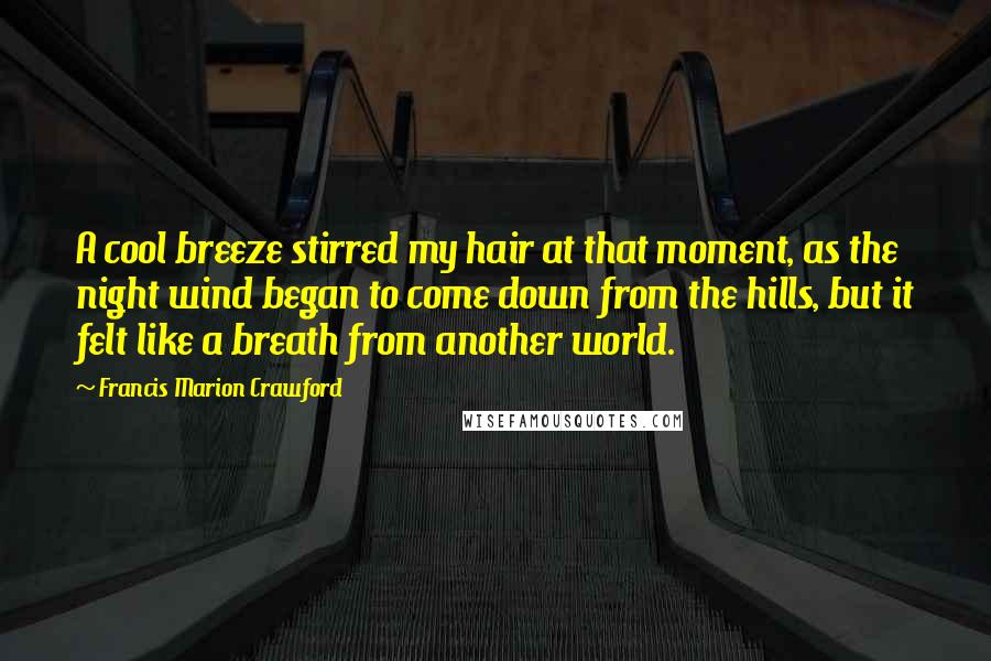 Francis Marion Crawford Quotes: A cool breeze stirred my hair at that moment, as the night wind began to come down from the hills, but it felt like a breath from another world.