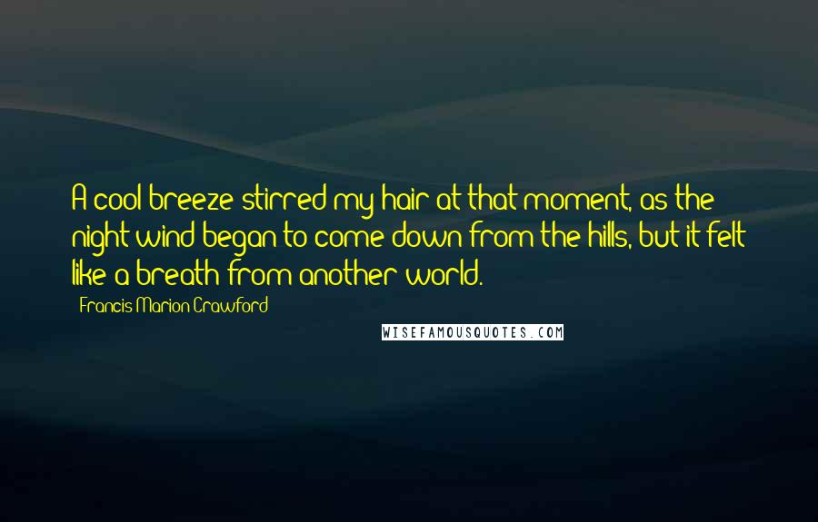 Francis Marion Crawford Quotes: A cool breeze stirred my hair at that moment, as the night wind began to come down from the hills, but it felt like a breath from another world.