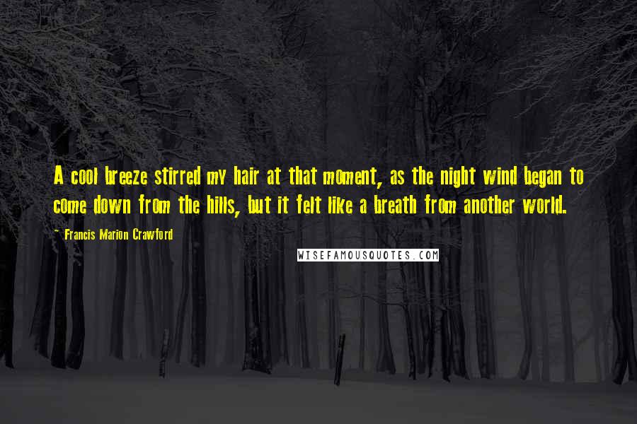 Francis Marion Crawford Quotes: A cool breeze stirred my hair at that moment, as the night wind began to come down from the hills, but it felt like a breath from another world.