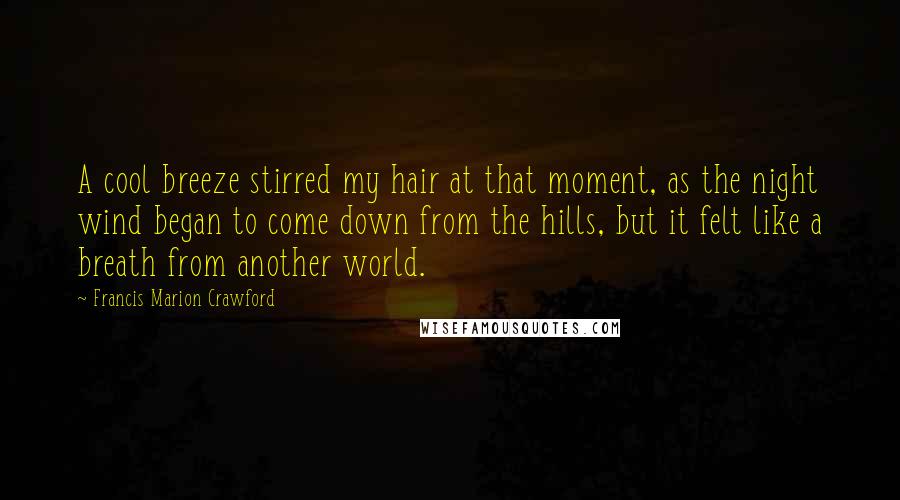 Francis Marion Crawford Quotes: A cool breeze stirred my hair at that moment, as the night wind began to come down from the hills, but it felt like a breath from another world.