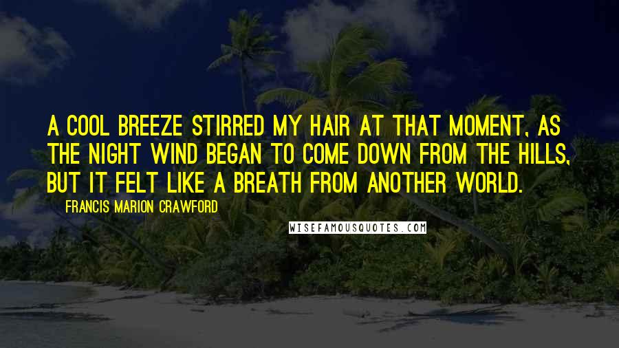 Francis Marion Crawford Quotes: A cool breeze stirred my hair at that moment, as the night wind began to come down from the hills, but it felt like a breath from another world.