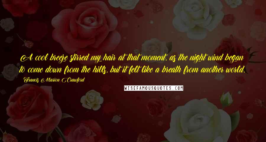 Francis Marion Crawford Quotes: A cool breeze stirred my hair at that moment, as the night wind began to come down from the hills, but it felt like a breath from another world.