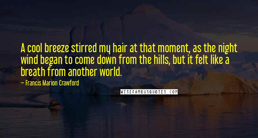Francis Marion Crawford Quotes: A cool breeze stirred my hair at that moment, as the night wind began to come down from the hills, but it felt like a breath from another world.