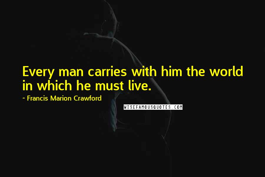 Francis Marion Crawford Quotes: Every man carries with him the world in which he must live.