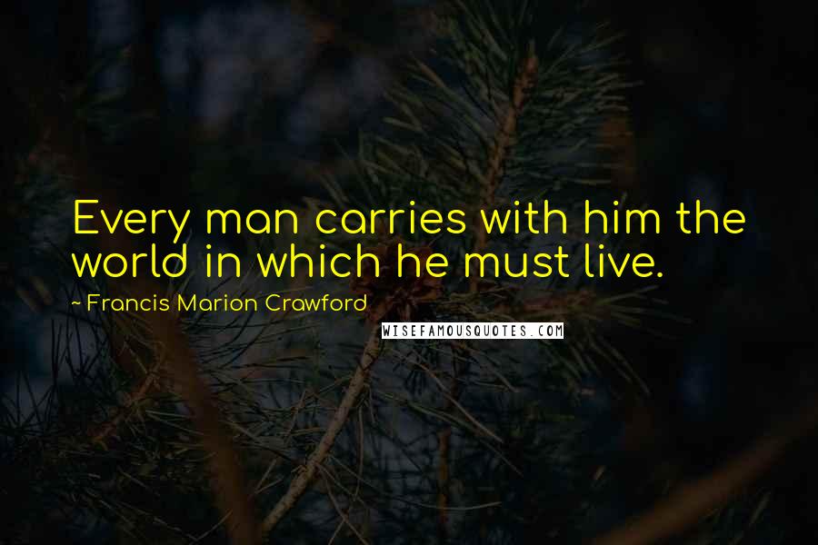 Francis Marion Crawford Quotes: Every man carries with him the world in which he must live.