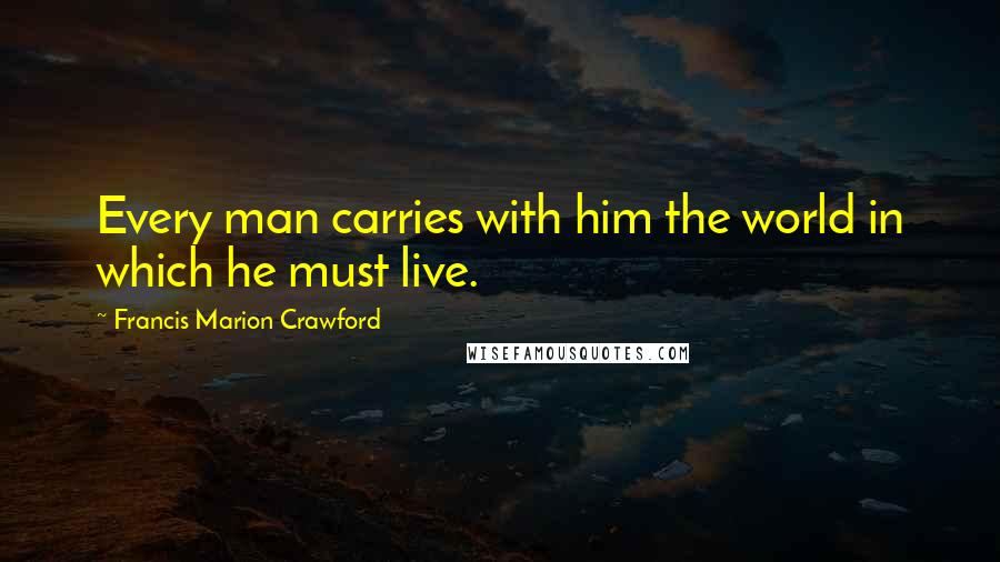 Francis Marion Crawford Quotes: Every man carries with him the world in which he must live.