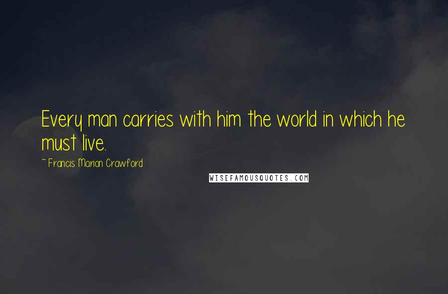 Francis Marion Crawford Quotes: Every man carries with him the world in which he must live.