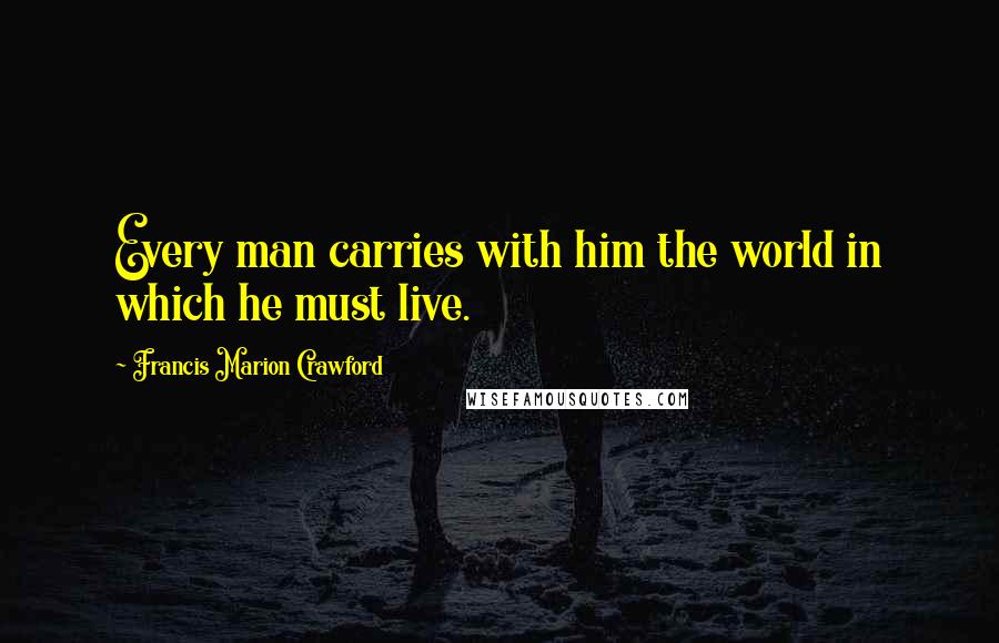 Francis Marion Crawford Quotes: Every man carries with him the world in which he must live.