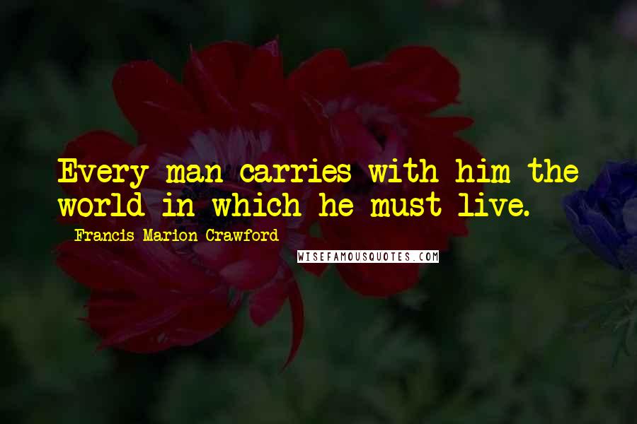 Francis Marion Crawford Quotes: Every man carries with him the world in which he must live.