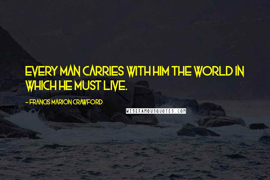 Francis Marion Crawford Quotes: Every man carries with him the world in which he must live.