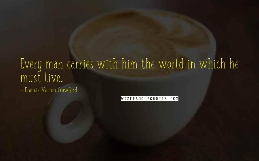 Francis Marion Crawford Quotes: Every man carries with him the world in which he must live.