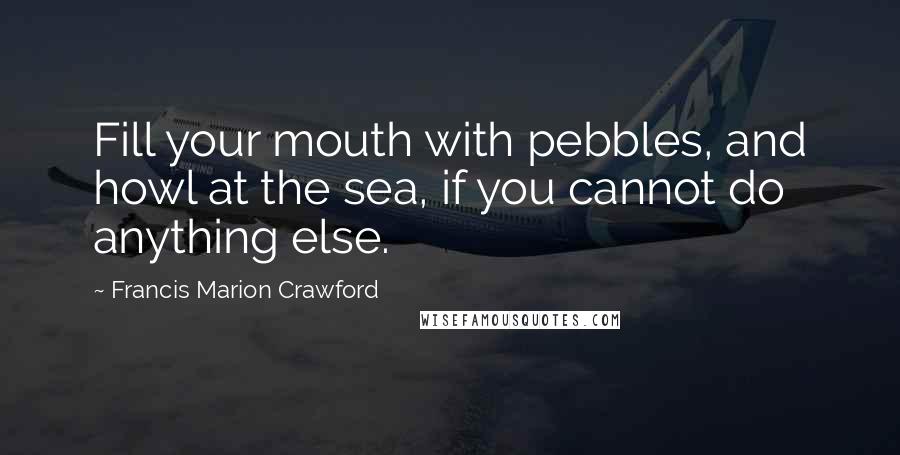 Francis Marion Crawford Quotes: Fill your mouth with pebbles, and howl at the sea, if you cannot do anything else.