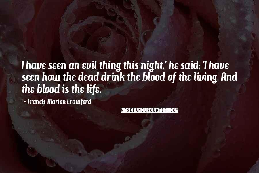 Francis Marion Crawford Quotes: I have seen an evil thing this night,' he said; 'I have seen how the dead drink the blood of the living. And the blood is the life.