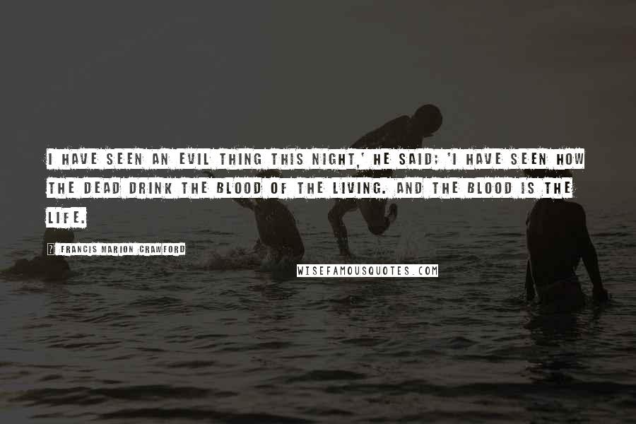 Francis Marion Crawford Quotes: I have seen an evil thing this night,' he said; 'I have seen how the dead drink the blood of the living. And the blood is the life.