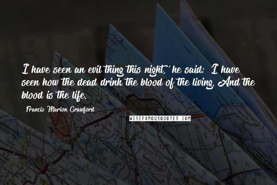 Francis Marion Crawford Quotes: I have seen an evil thing this night,' he said; 'I have seen how the dead drink the blood of the living. And the blood is the life.