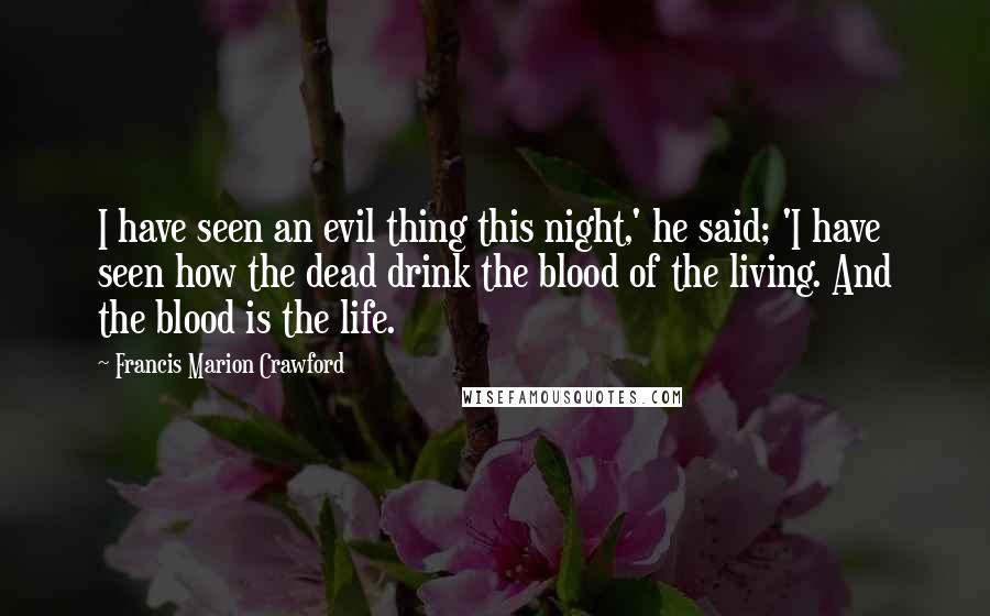 Francis Marion Crawford Quotes: I have seen an evil thing this night,' he said; 'I have seen how the dead drink the blood of the living. And the blood is the life.