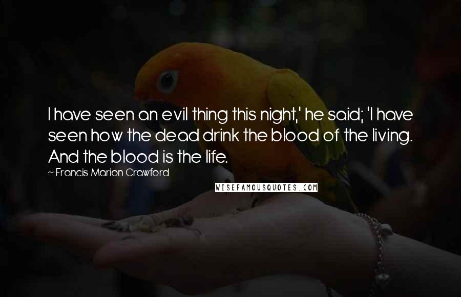 Francis Marion Crawford Quotes: I have seen an evil thing this night,' he said; 'I have seen how the dead drink the blood of the living. And the blood is the life.